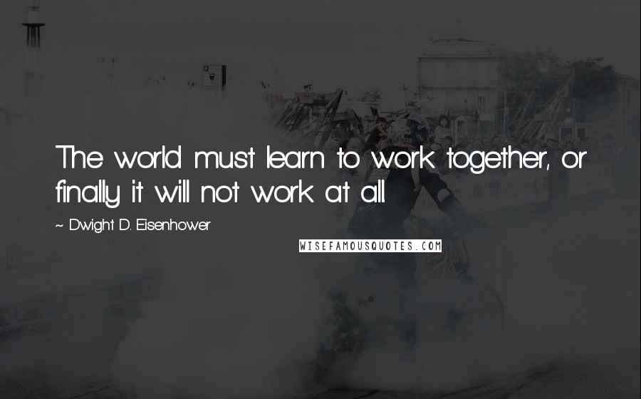 Dwight D. Eisenhower Quotes: The world must learn to work together, or finally it will not work at all.