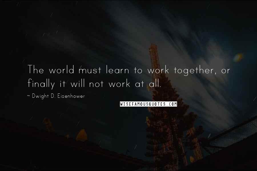 Dwight D. Eisenhower Quotes: The world must learn to work together, or finally it will not work at all.