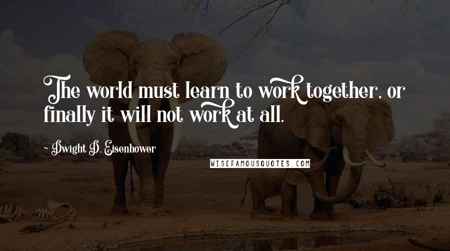 Dwight D. Eisenhower Quotes: The world must learn to work together, or finally it will not work at all.