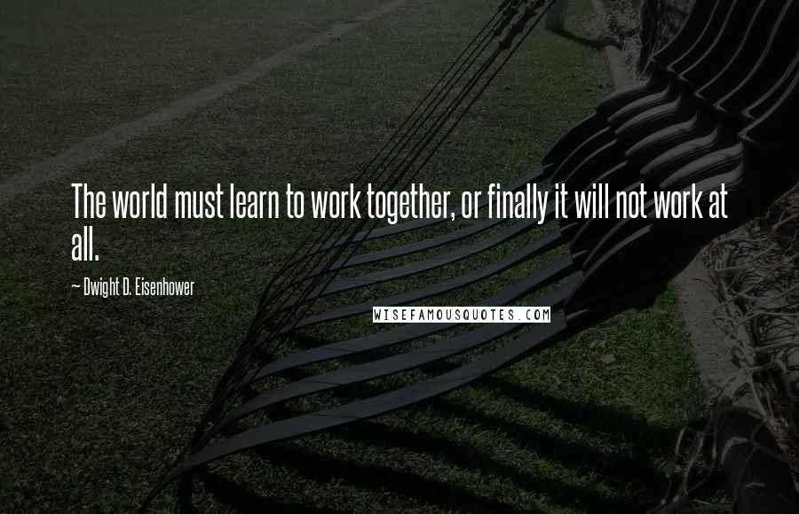 Dwight D. Eisenhower Quotes: The world must learn to work together, or finally it will not work at all.