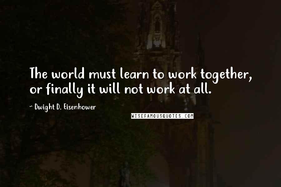 Dwight D. Eisenhower Quotes: The world must learn to work together, or finally it will not work at all.