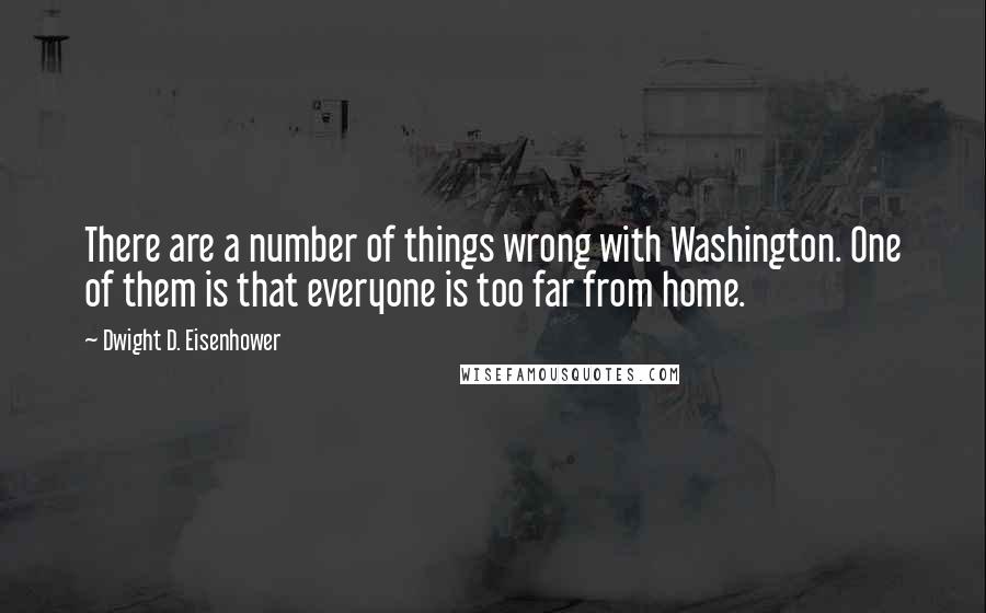 Dwight D. Eisenhower Quotes: There are a number of things wrong with Washington. One of them is that everyone is too far from home.