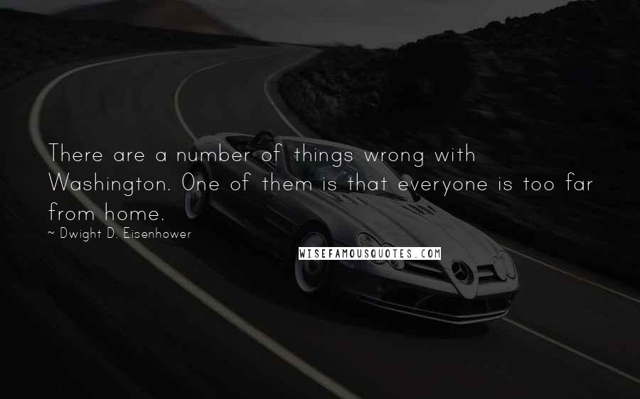 Dwight D. Eisenhower Quotes: There are a number of things wrong with Washington. One of them is that everyone is too far from home.