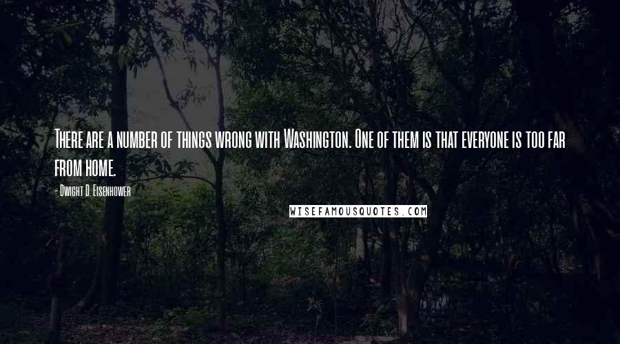 Dwight D. Eisenhower Quotes: There are a number of things wrong with Washington. One of them is that everyone is too far from home.