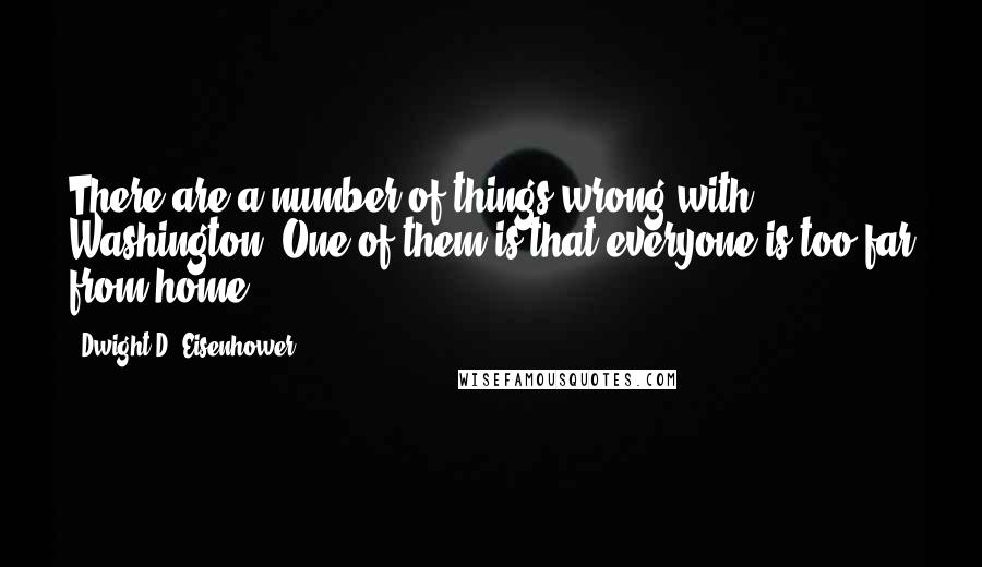 Dwight D. Eisenhower Quotes: There are a number of things wrong with Washington. One of them is that everyone is too far from home.