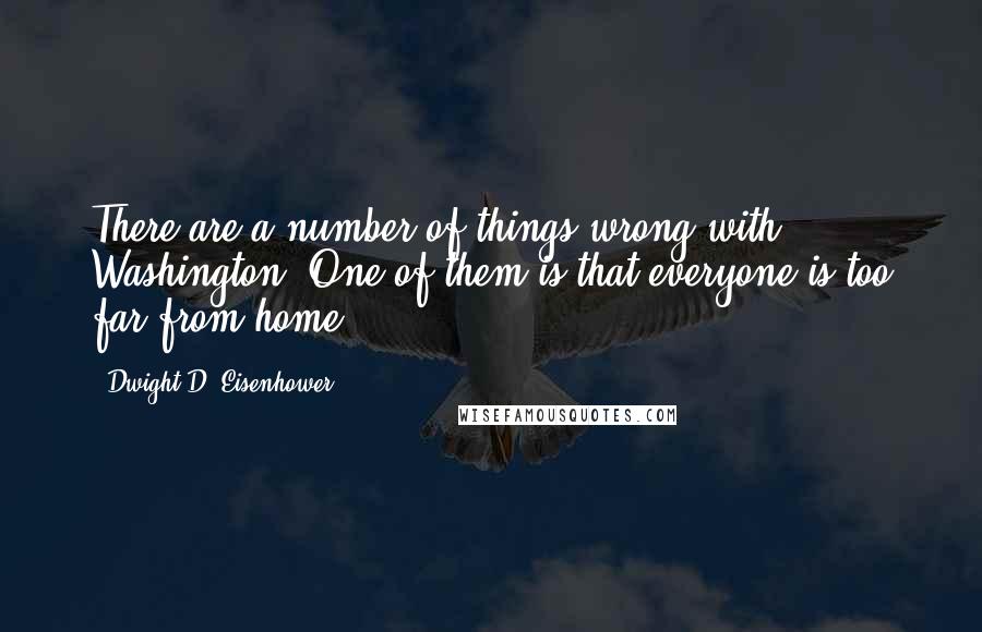 Dwight D. Eisenhower Quotes: There are a number of things wrong with Washington. One of them is that everyone is too far from home.