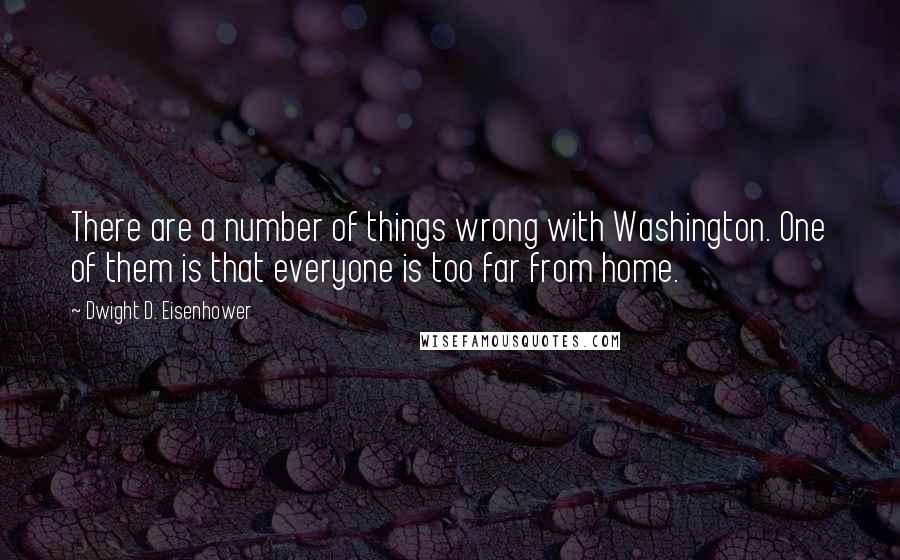 Dwight D. Eisenhower Quotes: There are a number of things wrong with Washington. One of them is that everyone is too far from home.