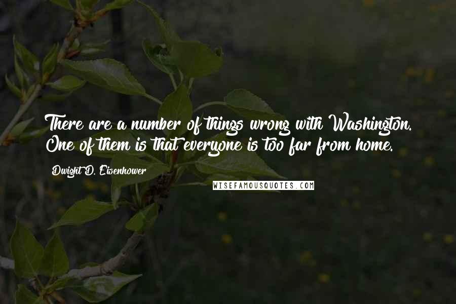 Dwight D. Eisenhower Quotes: There are a number of things wrong with Washington. One of them is that everyone is too far from home.