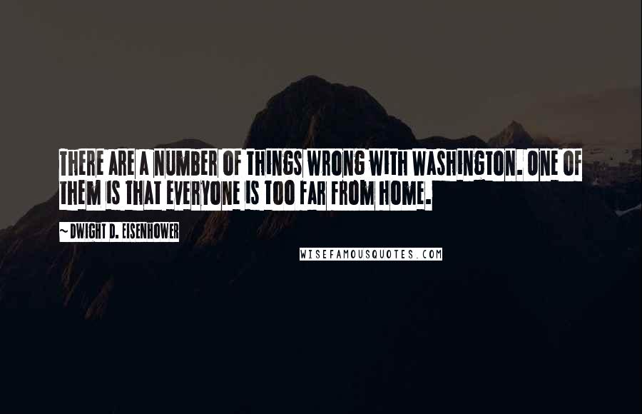 Dwight D. Eisenhower Quotes: There are a number of things wrong with Washington. One of them is that everyone is too far from home.