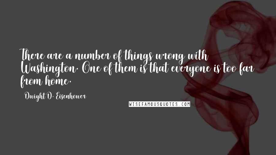 Dwight D. Eisenhower Quotes: There are a number of things wrong with Washington. One of them is that everyone is too far from home.