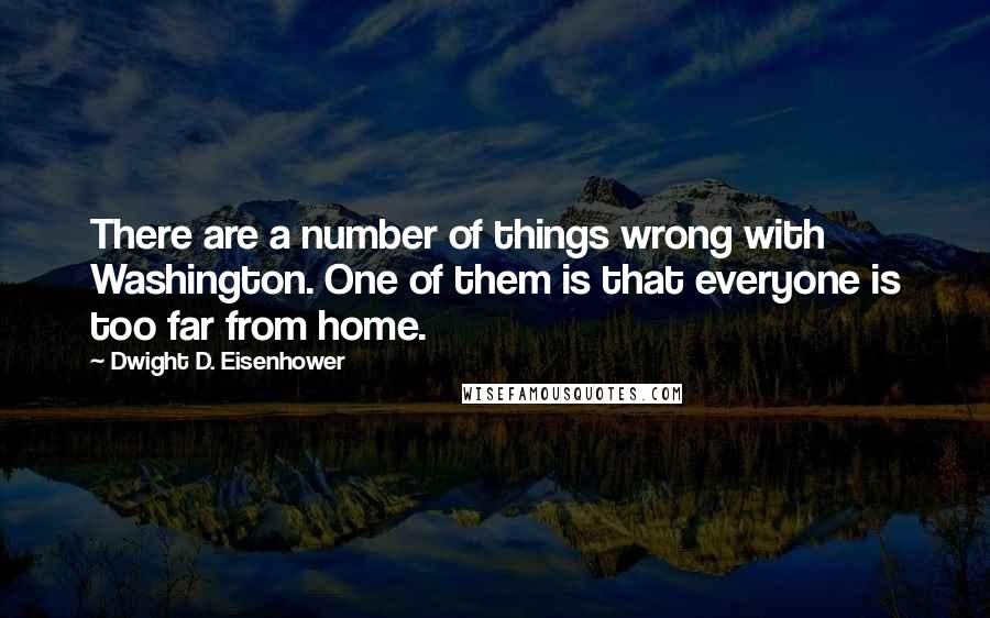 Dwight D. Eisenhower Quotes: There are a number of things wrong with Washington. One of them is that everyone is too far from home.