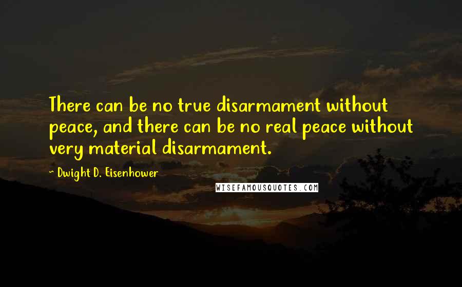 Dwight D. Eisenhower Quotes: There can be no true disarmament without peace, and there can be no real peace without very material disarmament.