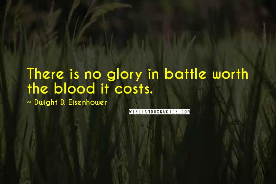 Dwight D. Eisenhower Quotes: There is no glory in battle worth the blood it costs.