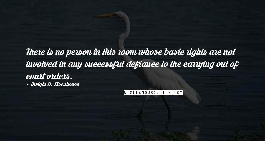 Dwight D. Eisenhower Quotes: There is no person in this room whose basic rights are not involved in any successful defiance to the carrying out of court orders.