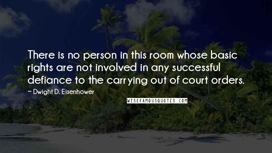 Dwight D. Eisenhower Quotes: There is no person in this room whose basic rights are not involved in any successful defiance to the carrying out of court orders.