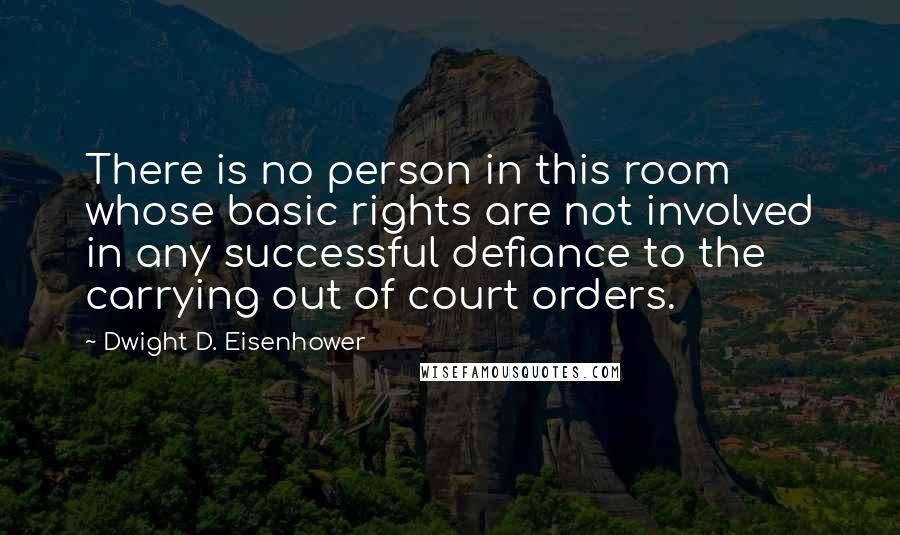 Dwight D. Eisenhower Quotes: There is no person in this room whose basic rights are not involved in any successful defiance to the carrying out of court orders.