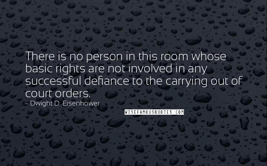 Dwight D. Eisenhower Quotes: There is no person in this room whose basic rights are not involved in any successful defiance to the carrying out of court orders.