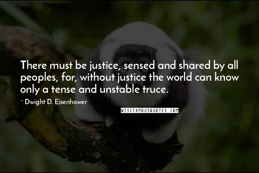 Dwight D. Eisenhower Quotes: There must be justice, sensed and shared by all peoples, for, without justice the world can know only a tense and unstable truce.