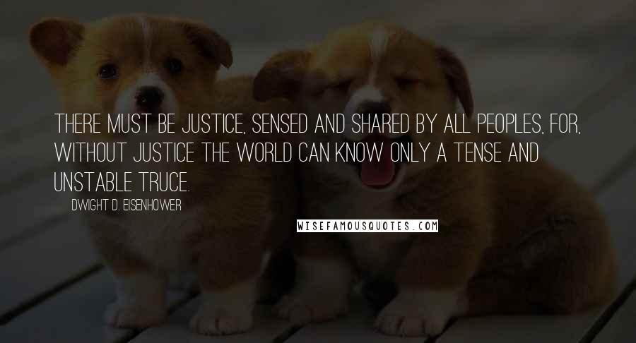 Dwight D. Eisenhower Quotes: There must be justice, sensed and shared by all peoples, for, without justice the world can know only a tense and unstable truce.