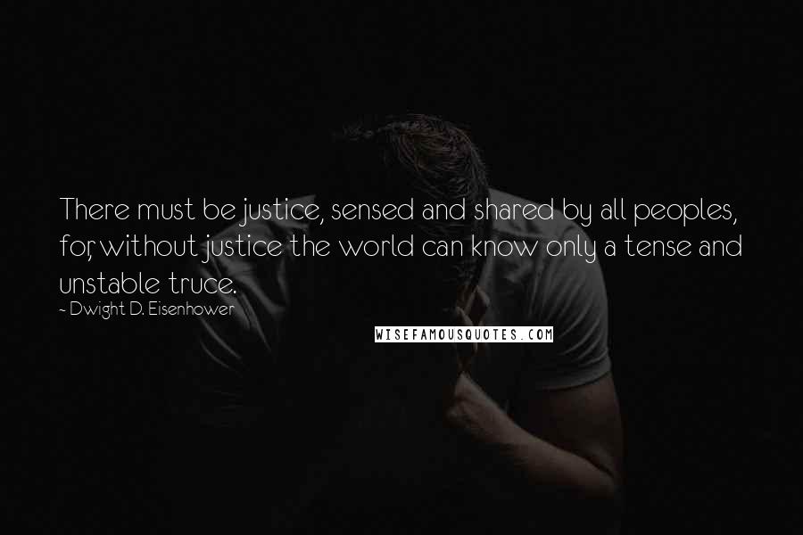 Dwight D. Eisenhower Quotes: There must be justice, sensed and shared by all peoples, for, without justice the world can know only a tense and unstable truce.