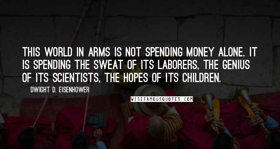 Dwight D. Eisenhower Quotes: This world in arms is not spending money alone. It is spending the sweat of its laborers, the genius of its scientists, the hopes of its children.