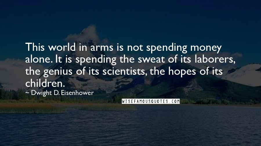 Dwight D. Eisenhower Quotes: This world in arms is not spending money alone. It is spending the sweat of its laborers, the genius of its scientists, the hopes of its children.