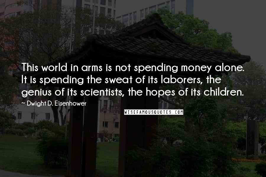 Dwight D. Eisenhower Quotes: This world in arms is not spending money alone. It is spending the sweat of its laborers, the genius of its scientists, the hopes of its children.