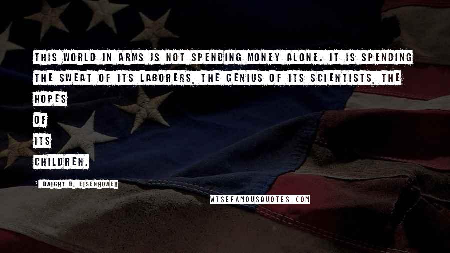 Dwight D. Eisenhower Quotes: This world in arms is not spending money alone. It is spending the sweat of its laborers, the genius of its scientists, the hopes of its children.