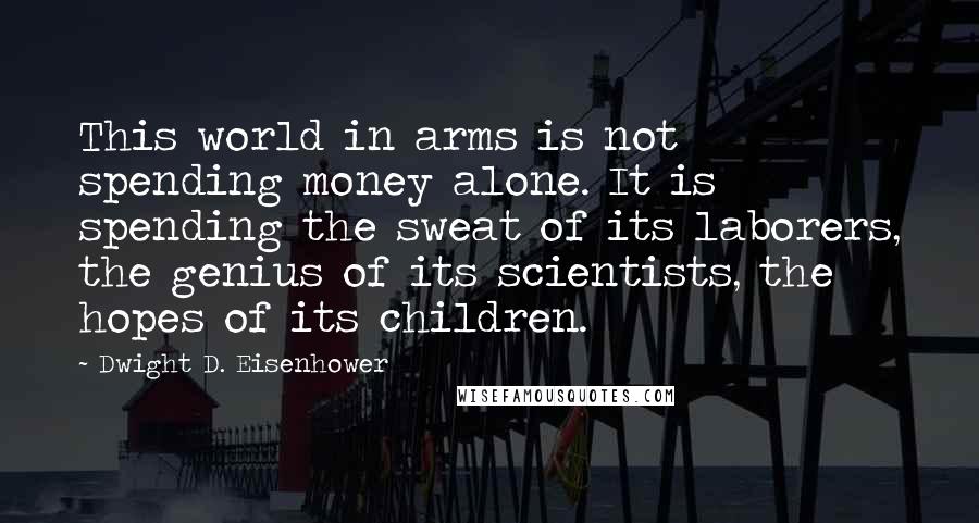 Dwight D. Eisenhower Quotes: This world in arms is not spending money alone. It is spending the sweat of its laborers, the genius of its scientists, the hopes of its children.