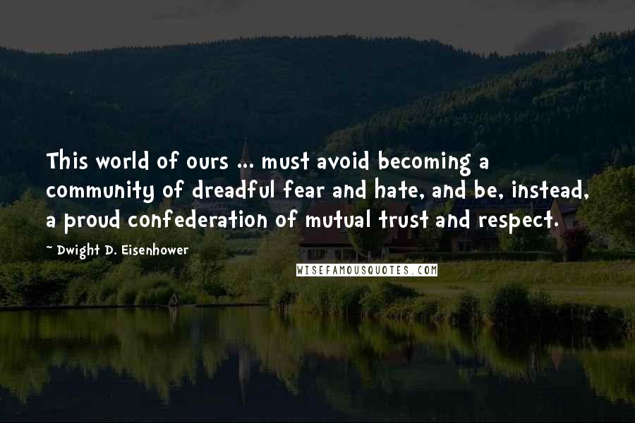 Dwight D. Eisenhower Quotes: This world of ours ... must avoid becoming a community of dreadful fear and hate, and be, instead, a proud confederation of mutual trust and respect.