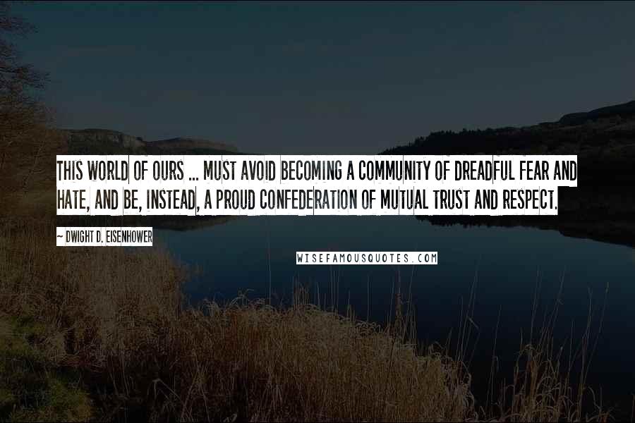 Dwight D. Eisenhower Quotes: This world of ours ... must avoid becoming a community of dreadful fear and hate, and be, instead, a proud confederation of mutual trust and respect.