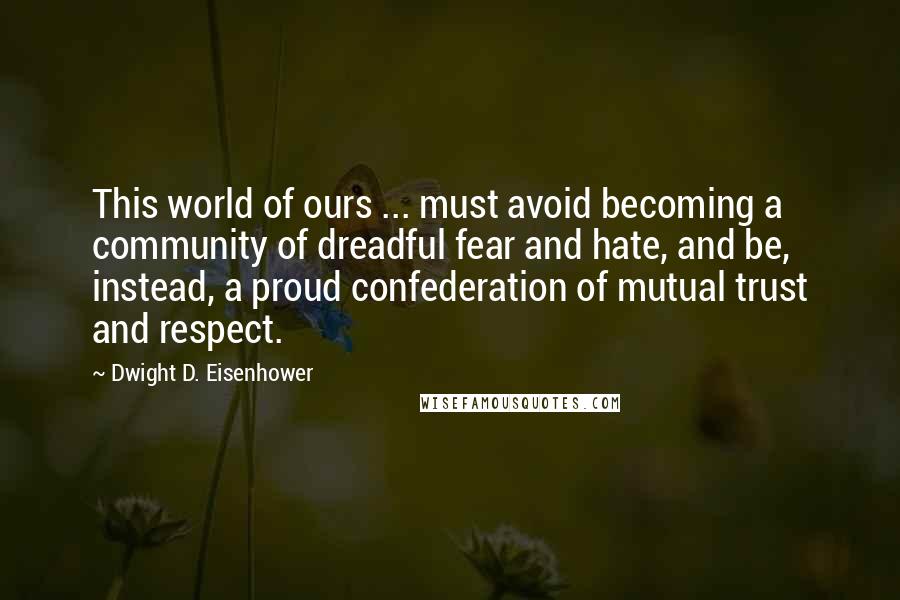 Dwight D. Eisenhower Quotes: This world of ours ... must avoid becoming a community of dreadful fear and hate, and be, instead, a proud confederation of mutual trust and respect.