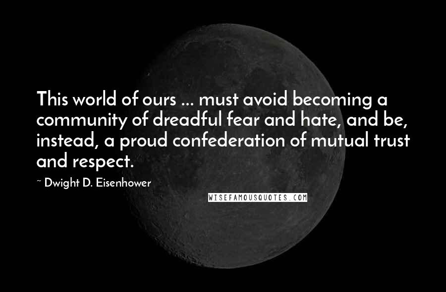 Dwight D. Eisenhower Quotes: This world of ours ... must avoid becoming a community of dreadful fear and hate, and be, instead, a proud confederation of mutual trust and respect.