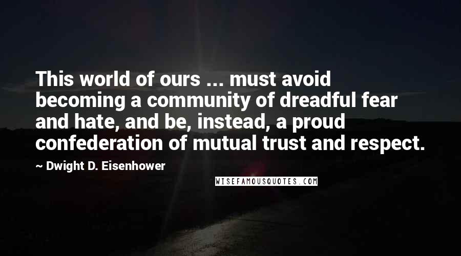 Dwight D. Eisenhower Quotes: This world of ours ... must avoid becoming a community of dreadful fear and hate, and be, instead, a proud confederation of mutual trust and respect.