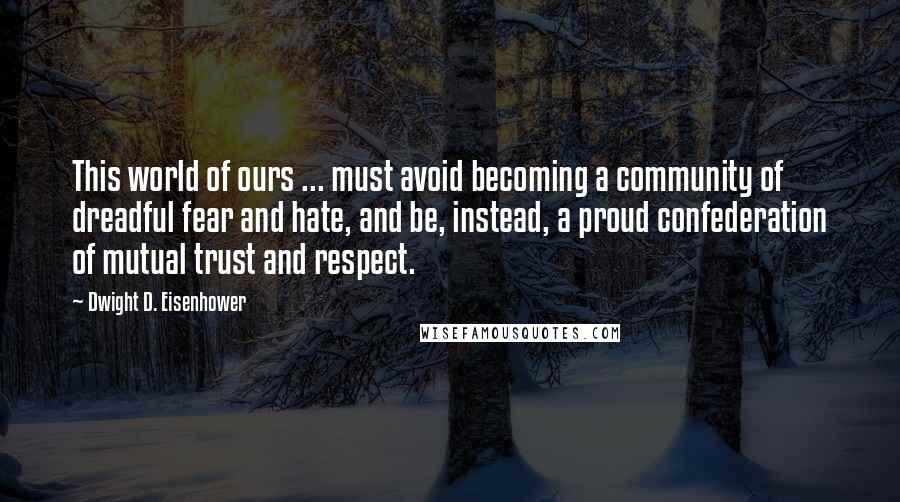 Dwight D. Eisenhower Quotes: This world of ours ... must avoid becoming a community of dreadful fear and hate, and be, instead, a proud confederation of mutual trust and respect.