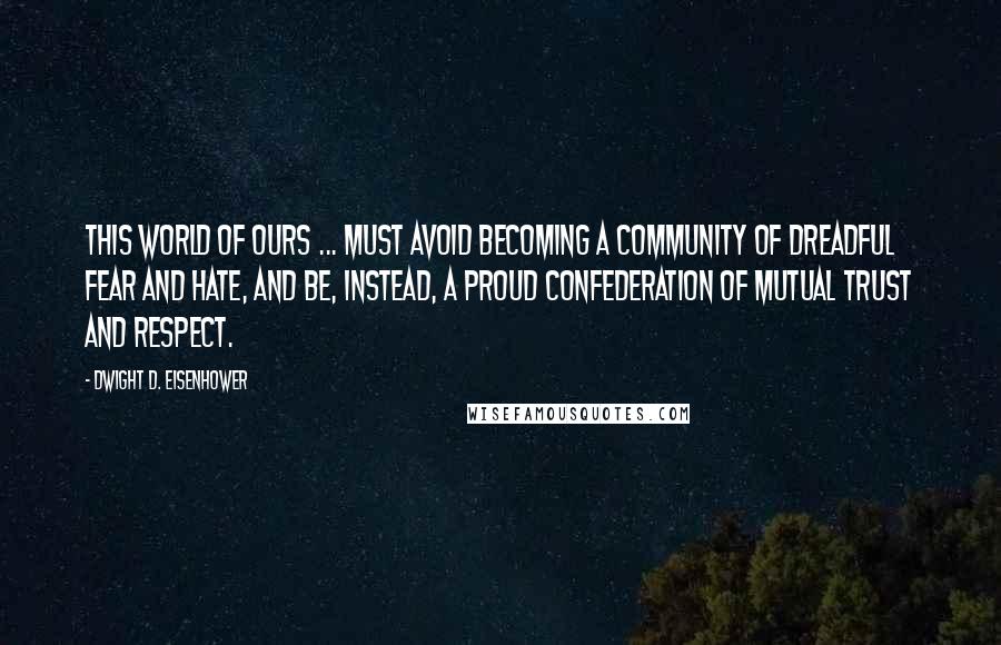 Dwight D. Eisenhower Quotes: This world of ours ... must avoid becoming a community of dreadful fear and hate, and be, instead, a proud confederation of mutual trust and respect.