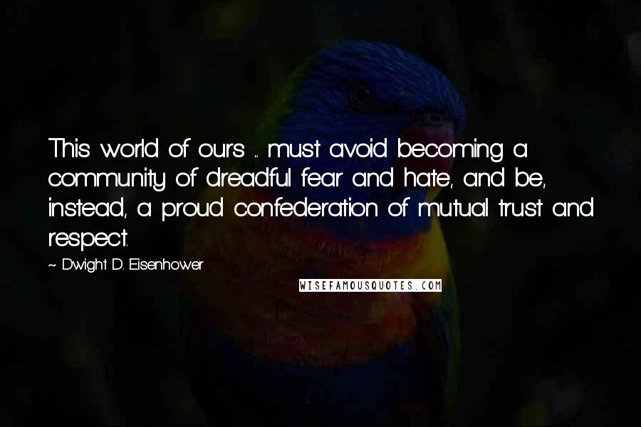 Dwight D. Eisenhower Quotes: This world of ours ... must avoid becoming a community of dreadful fear and hate, and be, instead, a proud confederation of mutual trust and respect.