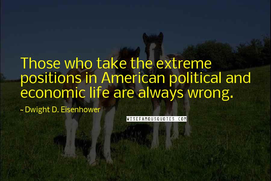 Dwight D. Eisenhower Quotes: Those who take the extreme positions in American political and economic life are always wrong.