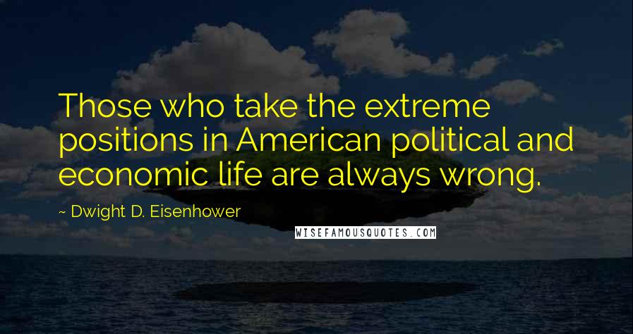 Dwight D. Eisenhower Quotes: Those who take the extreme positions in American political and economic life are always wrong.