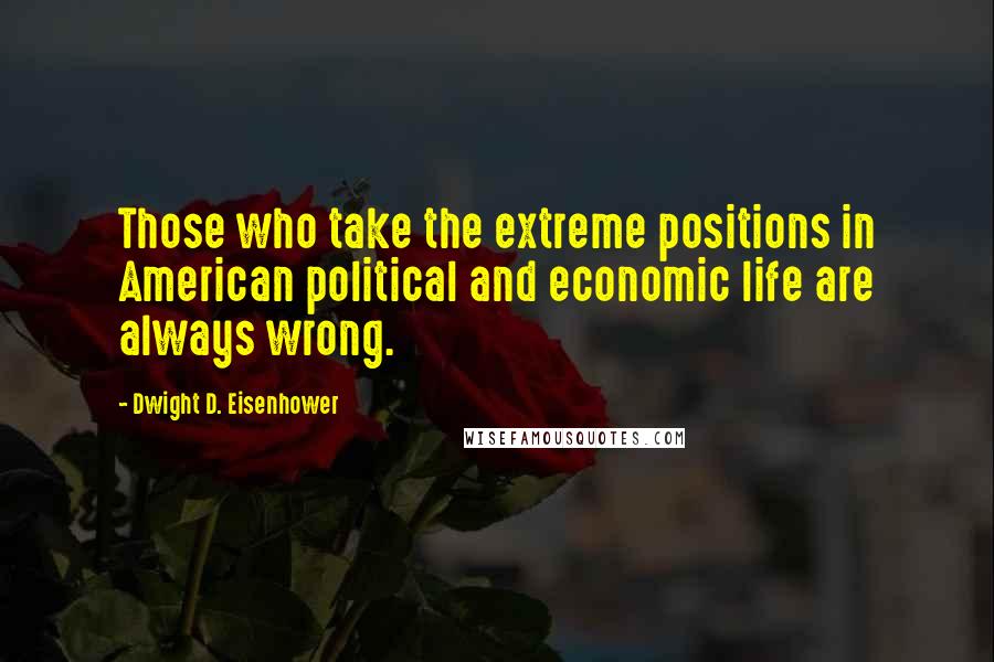 Dwight D. Eisenhower Quotes: Those who take the extreme positions in American political and economic life are always wrong.