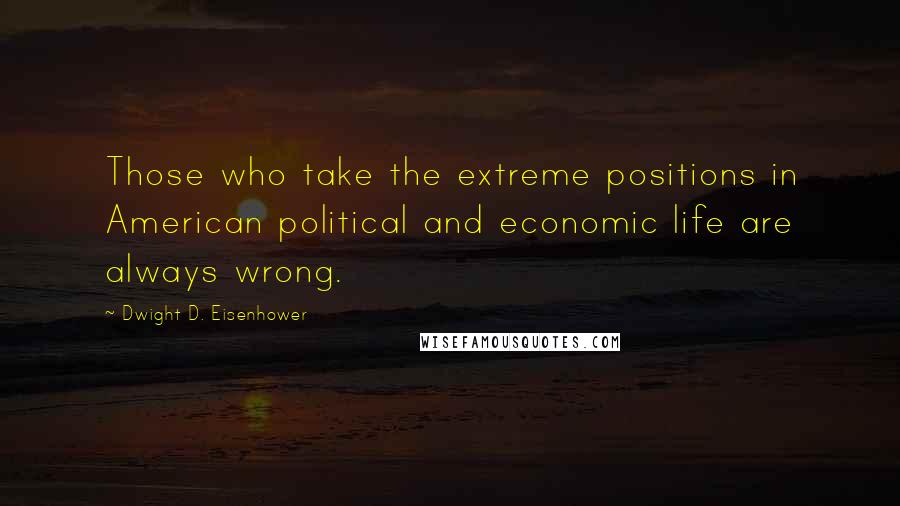 Dwight D. Eisenhower Quotes: Those who take the extreme positions in American political and economic life are always wrong.