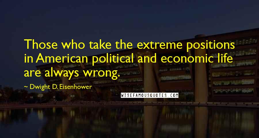 Dwight D. Eisenhower Quotes: Those who take the extreme positions in American political and economic life are always wrong.