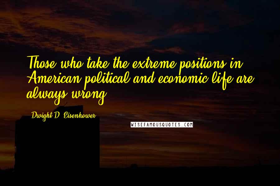 Dwight D. Eisenhower Quotes: Those who take the extreme positions in American political and economic life are always wrong.