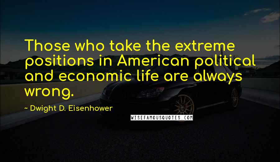 Dwight D. Eisenhower Quotes: Those who take the extreme positions in American political and economic life are always wrong.