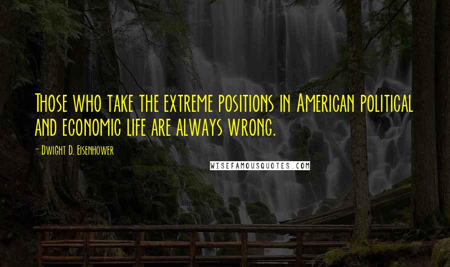 Dwight D. Eisenhower Quotes: Those who take the extreme positions in American political and economic life are always wrong.