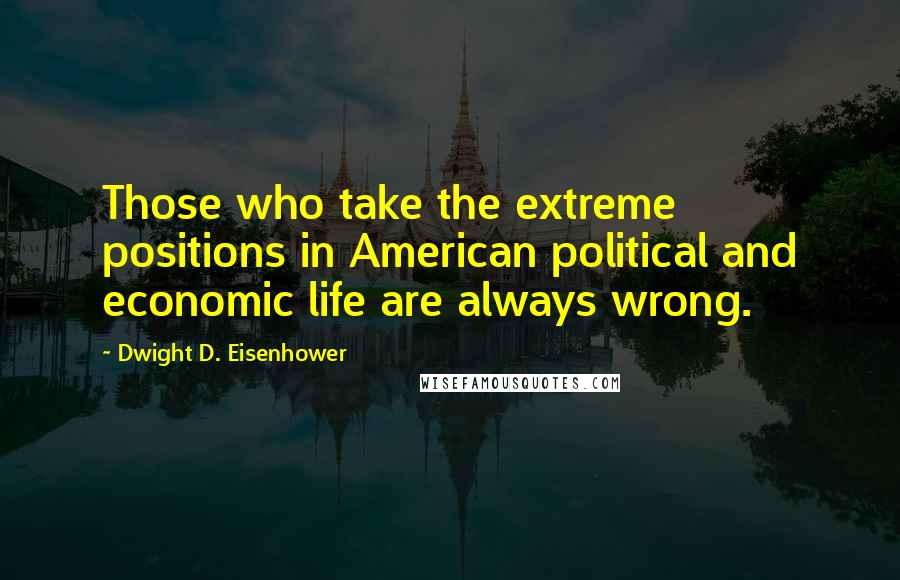 Dwight D. Eisenhower Quotes: Those who take the extreme positions in American political and economic life are always wrong.