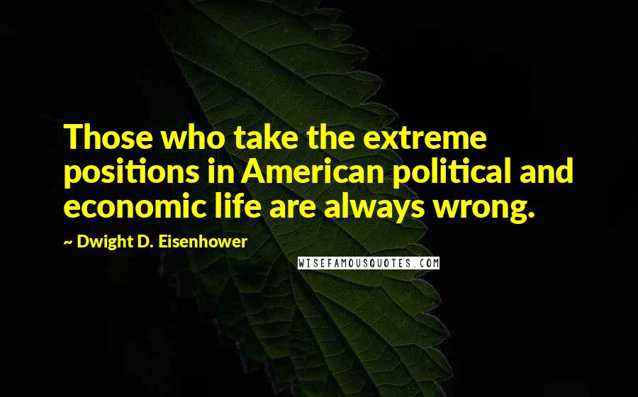 Dwight D. Eisenhower Quotes: Those who take the extreme positions in American political and economic life are always wrong.