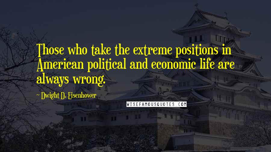 Dwight D. Eisenhower Quotes: Those who take the extreme positions in American political and economic life are always wrong.