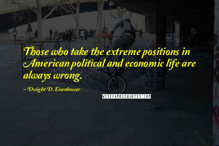 Dwight D. Eisenhower Quotes: Those who take the extreme positions in American political and economic life are always wrong.