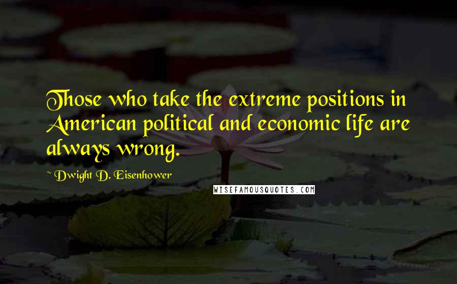 Dwight D. Eisenhower Quotes: Those who take the extreme positions in American political and economic life are always wrong.